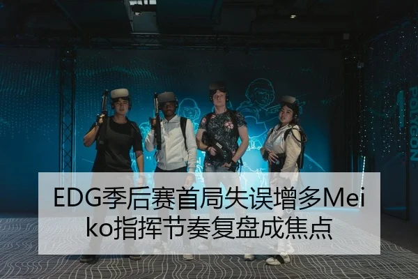EDG季后赛首局失误增多Meiko指挥节奏复盘成焦点