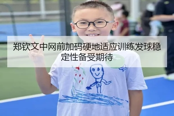 郑钦文中网前加码硬地适应训练发球稳定性备受期待